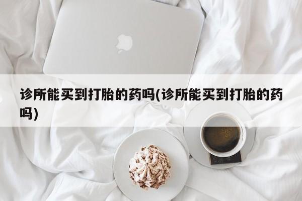 打胎药在哪里买得到诊所能买到打胎的药吗(诊所能买到打胎的药吗)