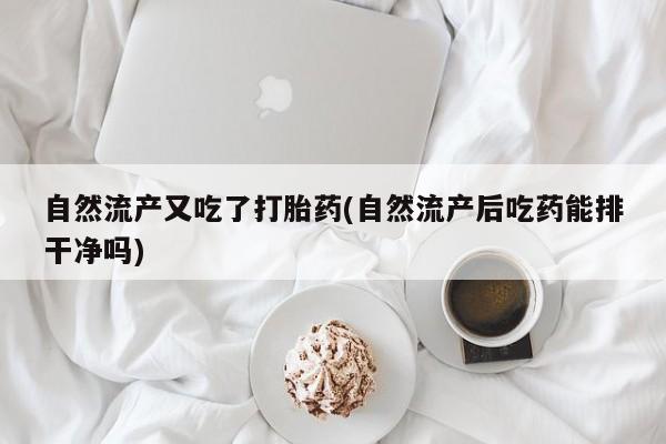 打胎药在哪里买得到自然流产又吃了打胎药(自然流产后吃药能排干净吗)