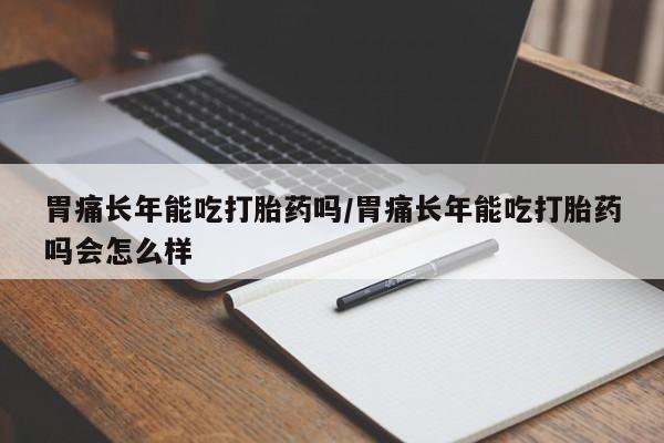 打胎药在哪里买得到胃痛长年能吃打胎药吗/胃痛长年能吃打胎药吗会怎么样