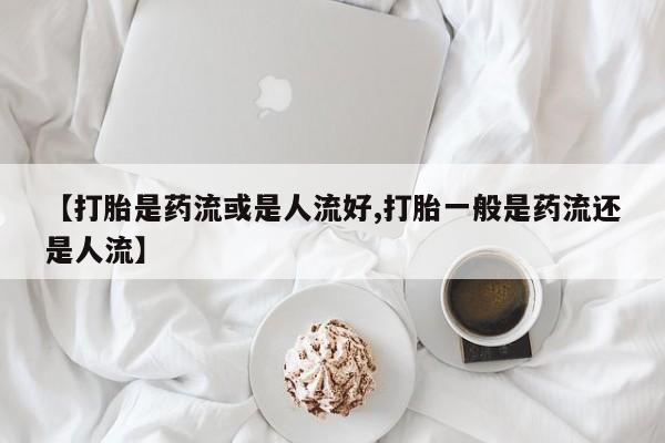 打胎药在哪里买得到【打胎是药流或是人流好,打胎一般是药流还是人流】