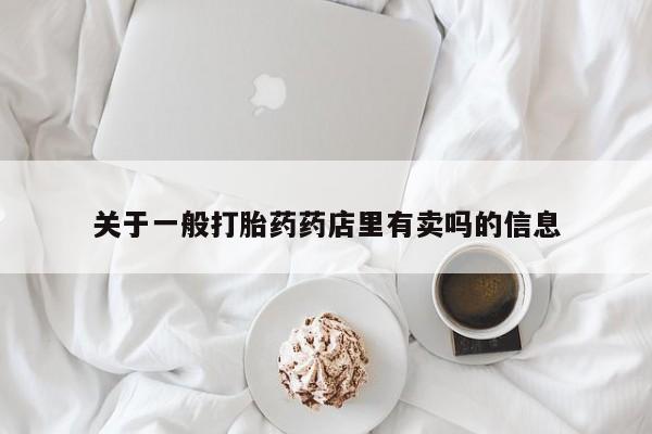 打胎药在哪里买得到关于一般打胎药药店里有卖吗的信息