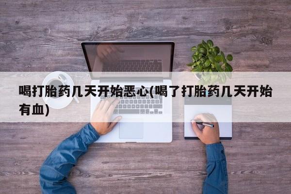 打胎药在哪里买得到喝打胎药几天开始恶心(喝了打胎药几天开始有血)