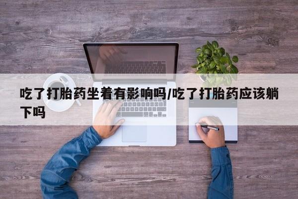 打胎药在哪里买得到吃了打胎药坐着有影响吗/吃了打胎药应该躺下吗