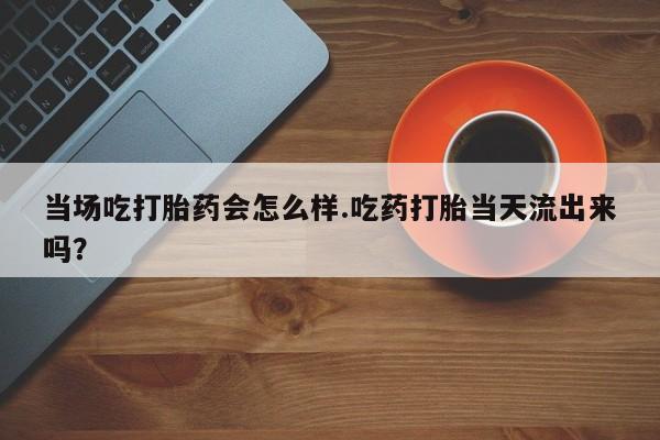 打胎药在哪里买得到当场吃打胎药会怎么样.吃药打胎当天流出来吗？
