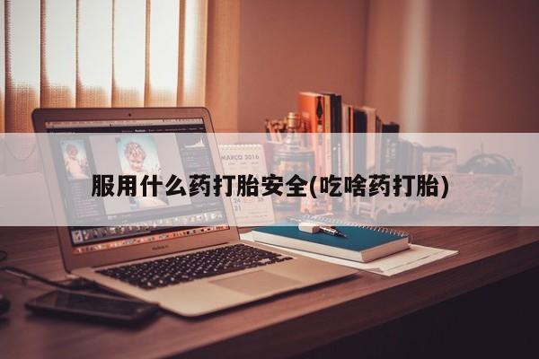 打胎药在哪里买得到服用什么药打胎安全(吃啥药打胎)