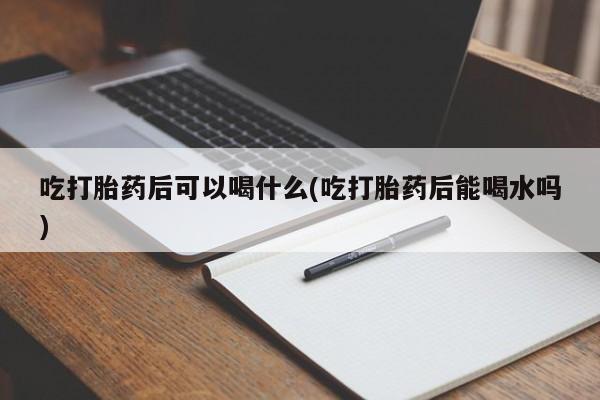 打胎药在哪里买得到吃打胎药后可以喝什么(吃打胎药后能喝水吗)