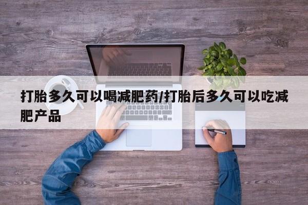 打胎药在哪里买得到打胎多久可以喝减肥药/打胎后多久可以吃减肥产品