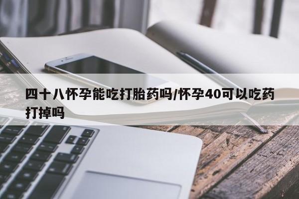 打胎药在哪里买得到四十八怀孕能吃打胎药吗/怀孕40可以吃药打掉吗