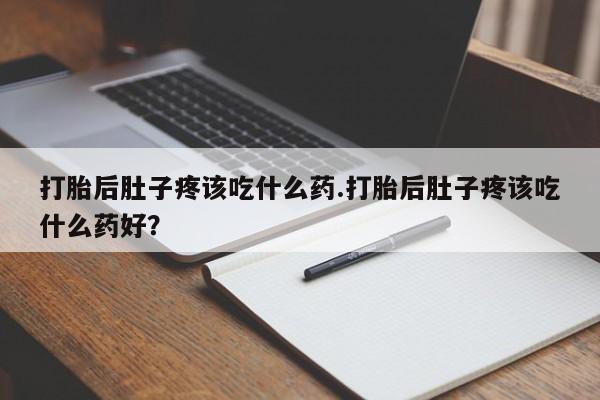 打胎药在哪里买得到打胎后肚子疼该吃什么药.打胎后肚子疼该吃什么药好？