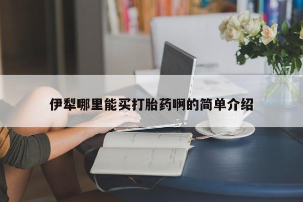 打胎药在哪里买得到伊犁哪里能买打胎药啊的简单介绍
