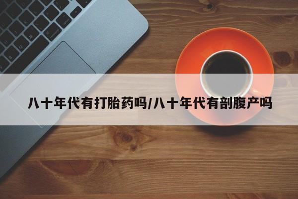 打胎药在哪里买得到八十年代有打胎药吗/八十年代有剖腹产吗