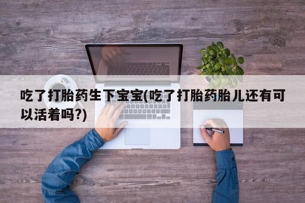 打胎药在哪里买得到吃了打胎药生下宝宝(吃了打胎药胎儿还有可以活着吗?)