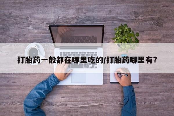 打胎药在哪里买得到打胎药一般都在哪里吃的/打胎药哪里有?