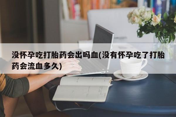 打胎药在哪里买得到没怀孕吃打胎药会出吗血(没有怀孕吃了打胎药会流血多久)