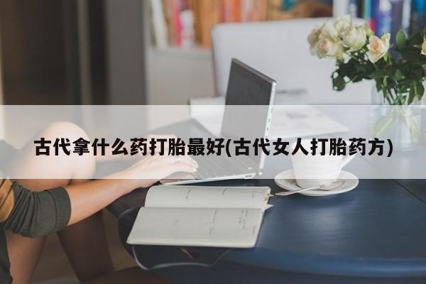 打胎药在哪里买得到古代拿什么药打胎最好(古代女人打胎药方)