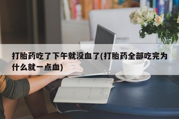 打胎药在哪里买得到打胎药吃了下午就没血了(打胎药全部吃完为什么就一点血)