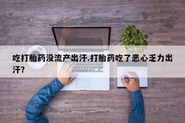 打胎药在哪里买得到吃打胎药没流产出汗.打胎药吃了恶心乏力出汗？