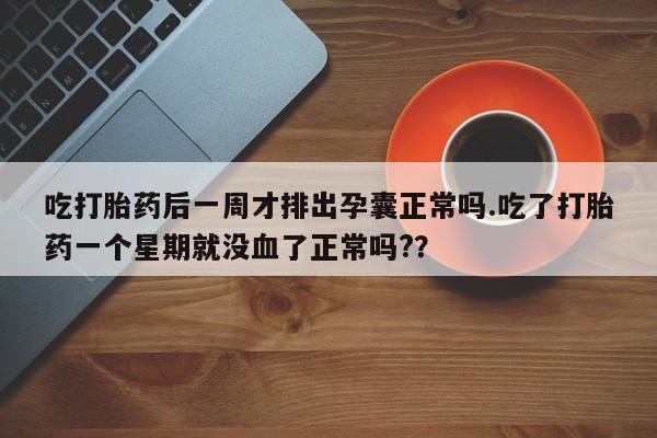 打胎药在哪里买得到吃打胎药后一周才排出孕囊正常吗.吃了打胎药一个星期就没血了正常吗?？
