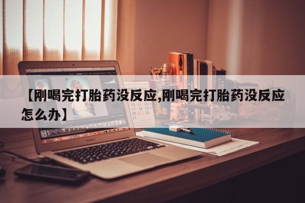 打胎药在哪里买得到【刚喝完打胎药没反应,刚喝完打胎药没反应怎么办】
