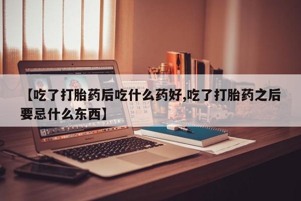 打胎药在哪里买得到【吃了打胎药后吃什么药好,吃了打胎药之后要忌什么东西】
