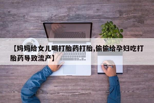 打胎药在哪里买得到【妈妈给女儿喝打胎药打胎,偷偷给孕妇吃打胎药导致流产】