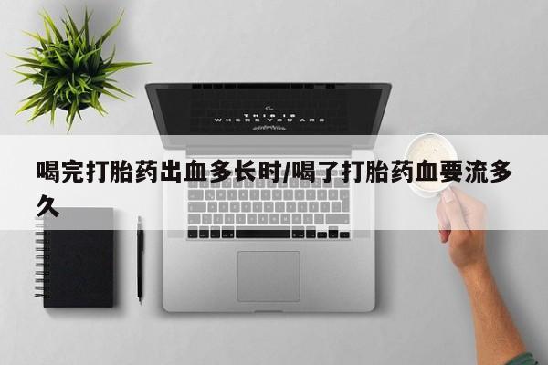 打胎药在哪里买得到喝完打胎药出血多长时/喝了打胎药血要流多久
