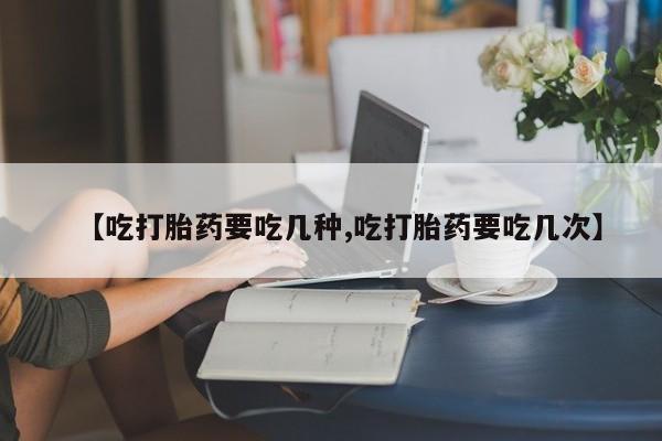 打胎药在哪里买得到【吃打胎药要吃几种,吃打胎药要吃几次】