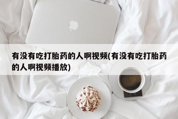 打胎药在哪里买得到有没有吃打胎药的人啊视频(有没有吃打胎药的人啊视频播放)