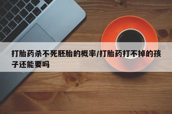 打胎药在哪里买得到打胎药杀不死胚胎的概率/打胎药打不掉的孩子还能要吗