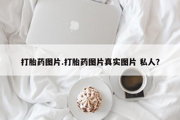 打胎药在哪里买得到打胎药图片.打胎药图片真实图片 私人？