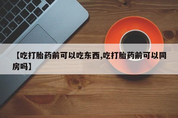 打胎药在哪里买得到【吃打胎药前可以吃东西,吃打胎药前可以同房吗】