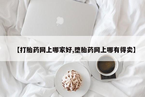 打胎药在哪里买得到【打胎药网上哪家好,堕胎药网上哪有得卖】
