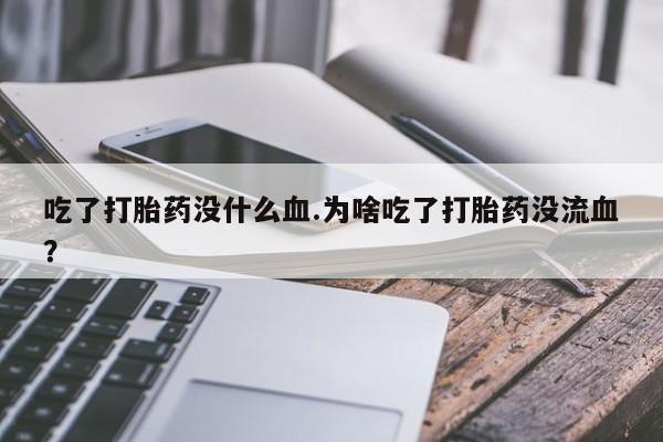 打胎药在哪里买得到吃了打胎药没什么血.为啥吃了打胎药没流血？