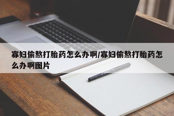 打胎药在哪里买得到寡妇偷熬打胎药怎么办啊/寡妇偷熬打胎药怎么办啊图片
