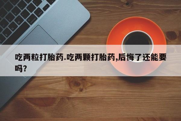 打胎药在哪里买得到吃两粒打胎药.吃两颗打胎药,后悔了还能要吗？