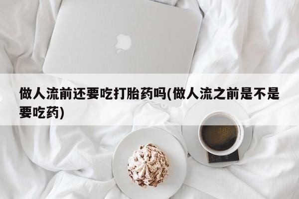 打胎药在哪里买得到做人流前还要吃打胎药吗(做人流之前是不是要吃药)