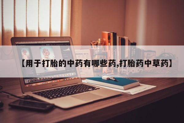 打胎药在哪里买得到【用于打胎的中药有哪些药,打胎药中草药】