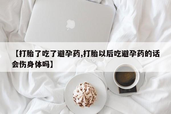 打胎药在哪里买得到【打胎了吃了避孕药,打胎以后吃避孕药的话会伤身体吗】