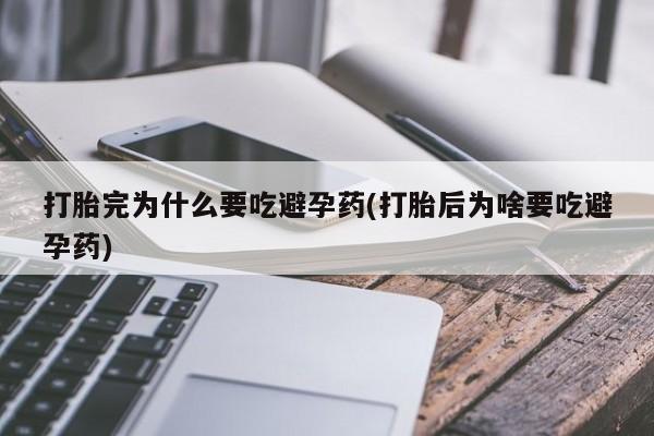 打胎药在哪里买得到打胎完为什么要吃避孕药(打胎后为啥要吃避孕药)
