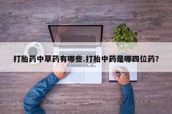 打胎药在哪里买得到打胎药中草药有哪些.打胎中药是哪四位药？