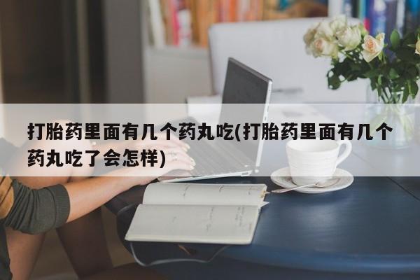 打胎药在哪里买得到打胎药里面有几个药丸吃(打胎药里面有几个药丸吃了会怎样)