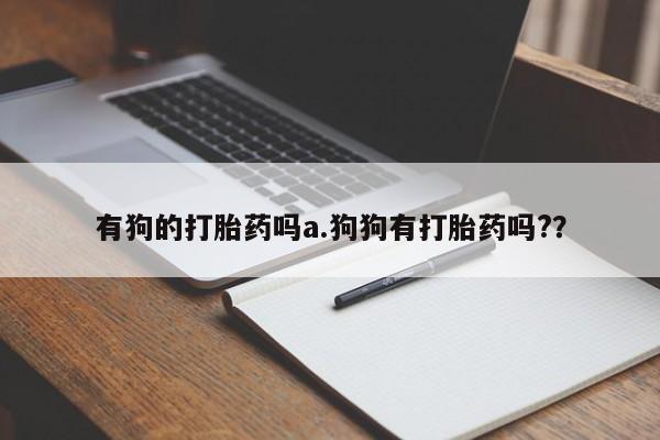 打胎药在哪里买得到有狗的打胎药吗a.狗狗有打胎药吗?？