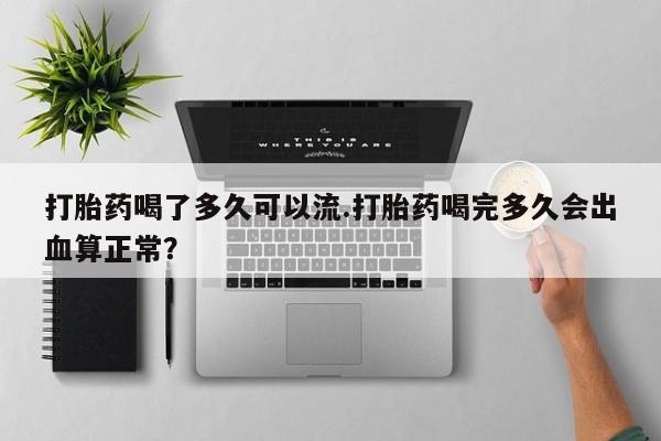 打胎药在哪里买得到打胎药喝了多久可以流.打胎药喝完多久会出血算正常？