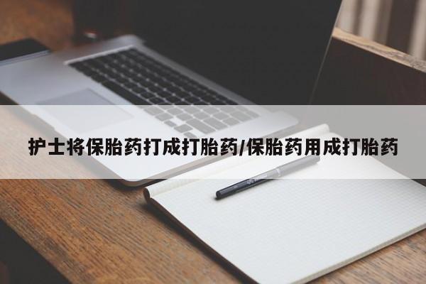打胎药在哪里买得到护士将保胎药打成打胎药/保胎药用成打胎药