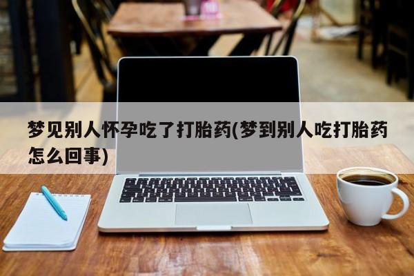 打胎药在哪里买得到梦见别人怀孕吃了打胎药(梦到别人吃打胎药怎么回事)