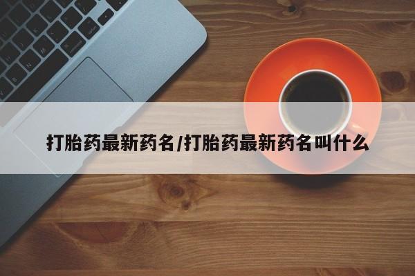 打胎药在哪里买得到打胎药最新药名/打胎药最新药名叫什么