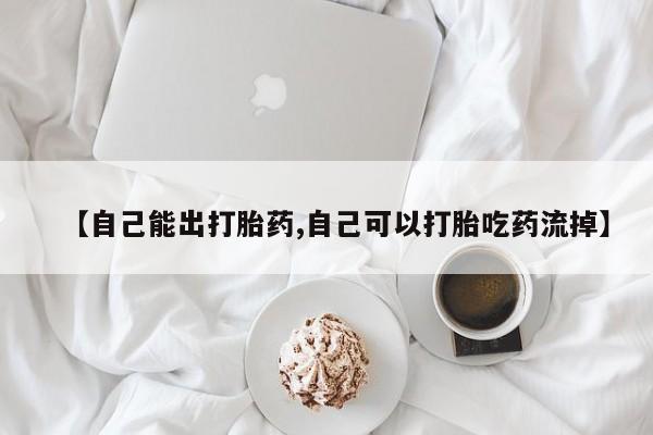 打胎药在哪里买得到【自己能出打胎药,自己可以打胎吃药流掉】
