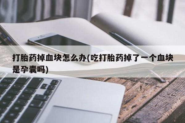 打胎药在哪里买得到打胎药掉血块怎么办(吃打胎药掉了一个血块是孕囊吗)