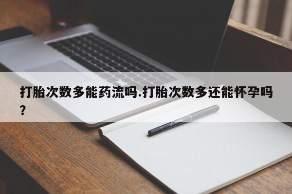 打胎药在哪里买得到打胎次数多能药流吗.打胎次数多还能怀孕吗？
