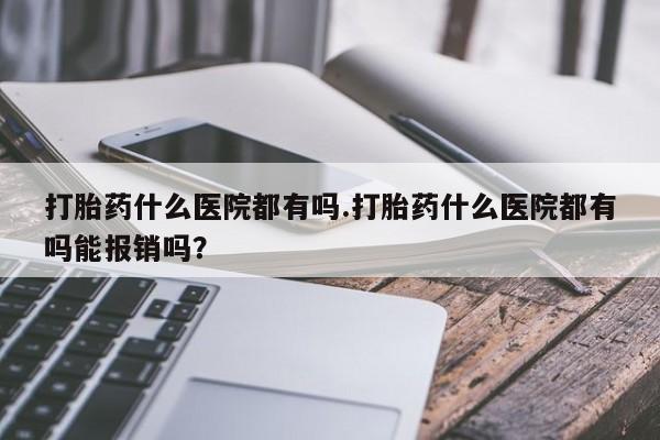 打胎药在哪里买得到打胎药什么医院都有吗.打胎药什么医院都有吗能报销吗？